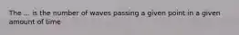 The ... is the number of waves passing a given point in a given amount of time