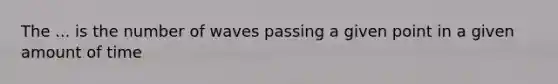 The ... is the number of waves passing a given point in a given amount of time