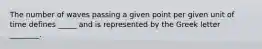 The number of waves passing a given point per given unit of time defines _____ and is represented by the Greek letter ________.