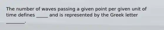 The number of waves passing a given point per given unit of time defines _____ and is represented by the Greek letter ________.