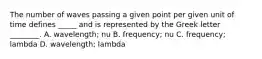 The number of waves passing a given point per given unit of time defines _____ and is represented by the Greek letter ________. A. wavelength; nu B. frequency; nu C. frequency; lambda D. wavelength; lambda