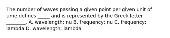 The number of waves passing a given point per given unit of time defines _____ and is represented by the Greek letter ________. A. wavelength; nu B. frequency; nu C. frequency; lambda D. wavelength; lambda