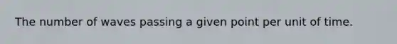 The number of waves passing a given point per unit of time.