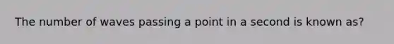 The number of waves passing a point in a second is known as?