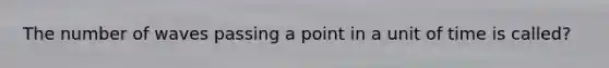 The number of waves passing a point in a unit of time is called?