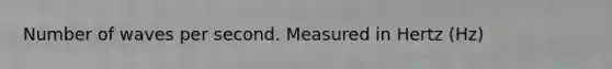 Number of waves per second. Measured in Hertz (Hz)