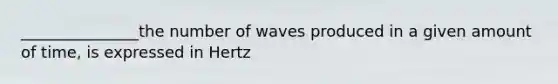 _______________the number of waves produced in a given amount of time, is expressed in Hertz