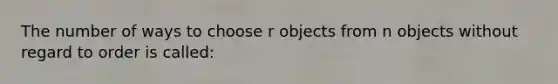 The number of ways to choose r objects from n objects without regard to order is called: