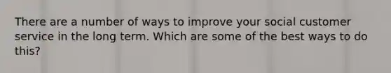 There are a number of ways to improve your social customer service in the long term. Which are some of the best ways to do this?