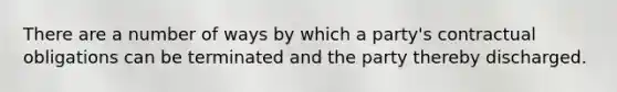 There are a number of ways by which a party's contractual obligations can be terminated and the party thereby discharged.