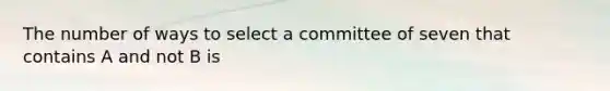 The number of ways to select a committee of seven that contains A and not B is