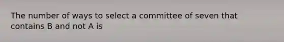 The number of ways to select a committee of seven that contains B and not A is