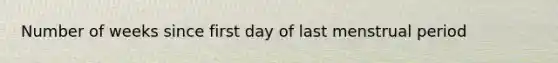 Number of weeks since first day of last menstrual period