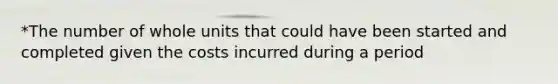 *The number of whole units that could have been started and completed given the costs incurred during a period