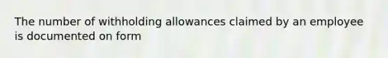 The number of withholding allowances claimed by an employee is documented on form