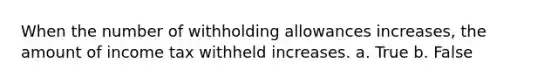 When the number of withholding allowances increases, the amount of income tax withheld increases. a. True b. False