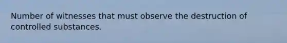 Number of witnesses that must observe the destruction of controlled substances.