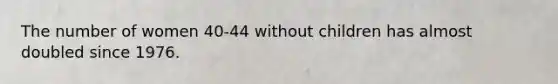 The number of women 40-44 without children has almost doubled since 1976.
