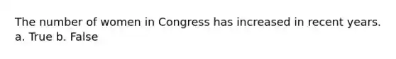 The number of women in Congress has increased in recent years. a. True b. False