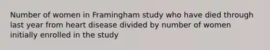 Number of women in Framingham study who have died through last year from heart disease divided by number of women initially enrolled in the study