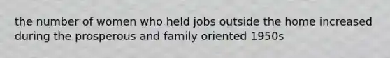 the number of women who held jobs outside the home increased during the prosperous and family oriented 1950s