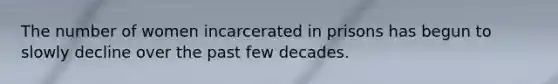 The number of women incarcerated in prisons has begun to slowly decline over the past few decades.​