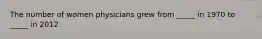 The number of women physicians grew from _____ in 1970 to _____ in 2012