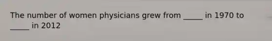 The number of women physicians grew from _____ in 1970 to _____ in 2012