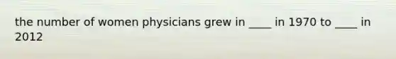 the number of women physicians grew in ____ in 1970 to ____ in 2012