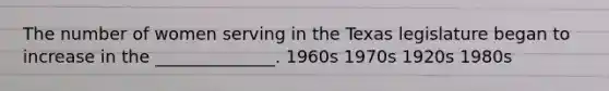 The number of women serving in the Texas legislature began to increase in the ______________. 1960s 1970s 1920s 1980s