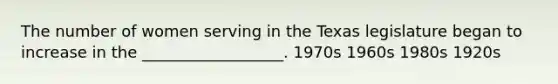 The number of women serving in the Texas legislature began to increase in the __________________. 1970s 1960s 1980s 1920s