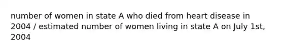 number of women in state A who died from heart disease in 2004 / estimated number of women living in state A on July 1st, 2004