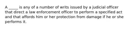 A _____ is any of a number of writs issued by a judicial officer that direct a law enforcement officer to perform a specified act and that affords him or her protection from damage if he or she performs it.