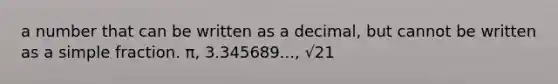 a number that can be written as a decimal, but cannot be written as a simple fraction. π, 3.345689..., √21