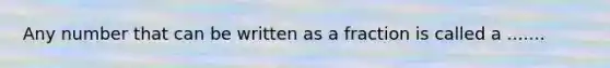 Any number that can be written as a fraction is called a .......