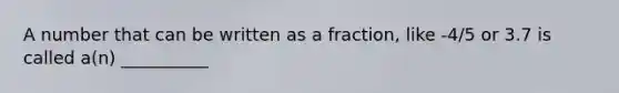 A number that can be written as a fraction, like -4/5 or 3.7 is called a(n) __________