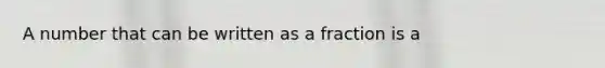 A number that can be written as a fraction is a