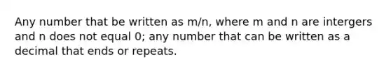 Any number that be written as m/n, where m and n are intergers and n does not equal 0; any number that can be written as a decimal that ends or repeats.