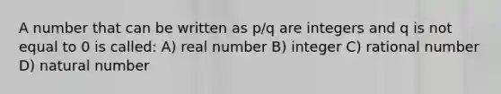 A number that can be written as p/q are integers and q is not equal to 0 is called: A) real number B) integer C) rational number D) natural number