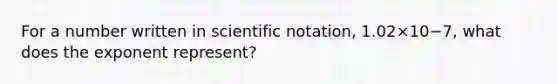 For a number written in scientific notation, 1.02×10−7, what does the exponent represent?