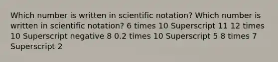 Which number is written in scientific notation? Which number is written in scientific notation? 6 times 10 Superscript 11 12 times 10 Superscript negative 8 0.2 times 10 Superscript 5 8 times 7 Superscript 2