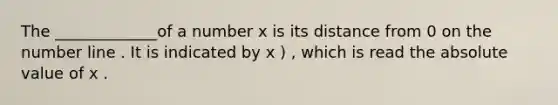 The _____________of a number x is its distance from 0 on the number line . It is indicated by x ) , which is read the absolute value of x .