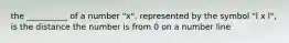 the __________ of a number "x", represented by the symbol "l x l", is the distance the number is from 0 on a number line