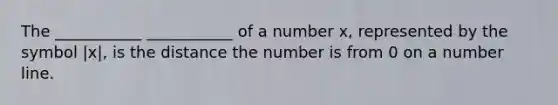 The ___________ ___________ of a number x, represented by the symbol |x|, is the distance the number is from 0 on a number line.