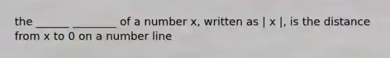 the ______ ________ of a number x, written as | x |, is the distance from x to 0 on a number line