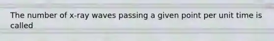 The number of x-ray waves passing a given point per unit time is called