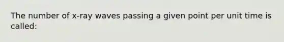 The number of x-ray waves passing a given point per unit time is called: