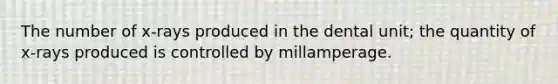 The number of x-rays produced in the dental unit; the quantity of x-rays produced is controlled by millamperage.