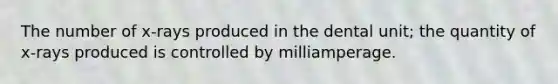 The number of x-rays produced in the dental unit; the quantity of x-rays produced is controlled by milliamperage.