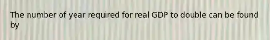 The number of year required for real GDP to double can be found by